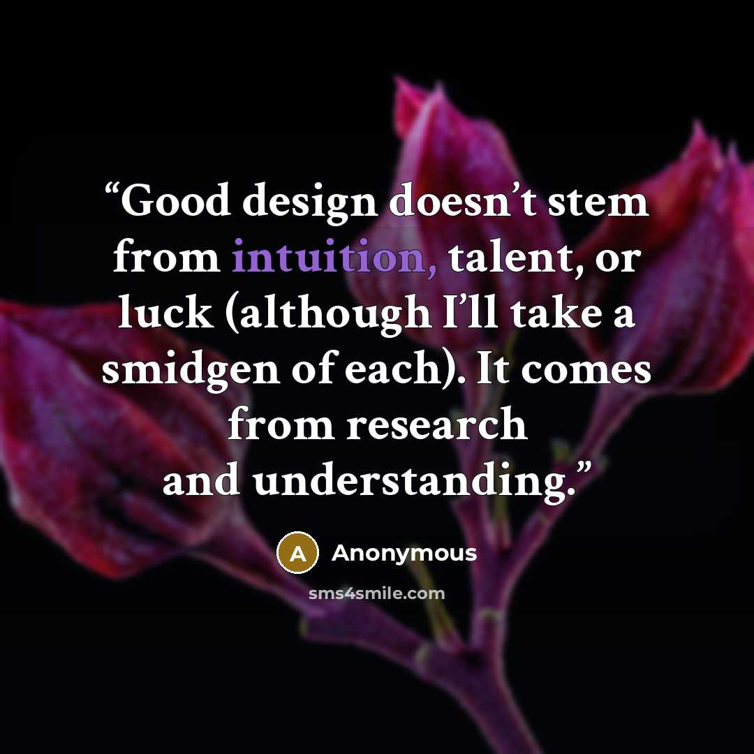 “Good design doesn’t stem from intuition, talent, or luck (although I’ll take a smidgen of each). It comes from research and understanding.” quote by Anonymous