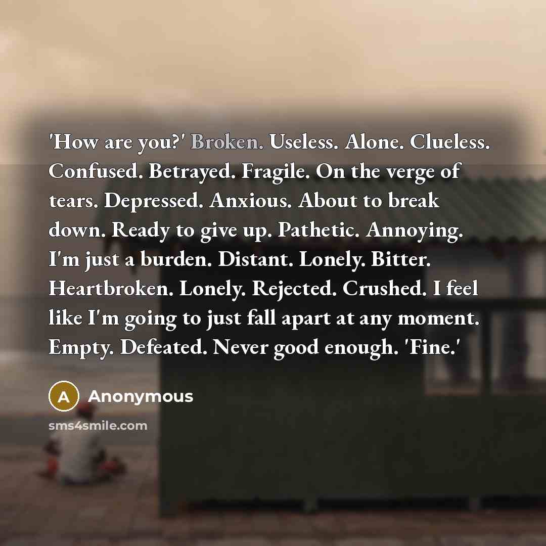 “'How are you?' Broken. Useless. Alone. Clueless. Confused. Betrayed. Fragile.…” quote by Anonymous
