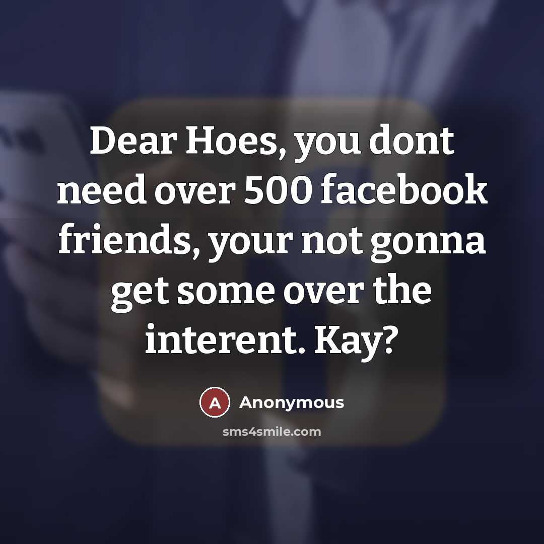 “Dear Hoes, you dont need over 500 facebook friends, your not gonna get some over the interent. Kay?” quote by Anonymous