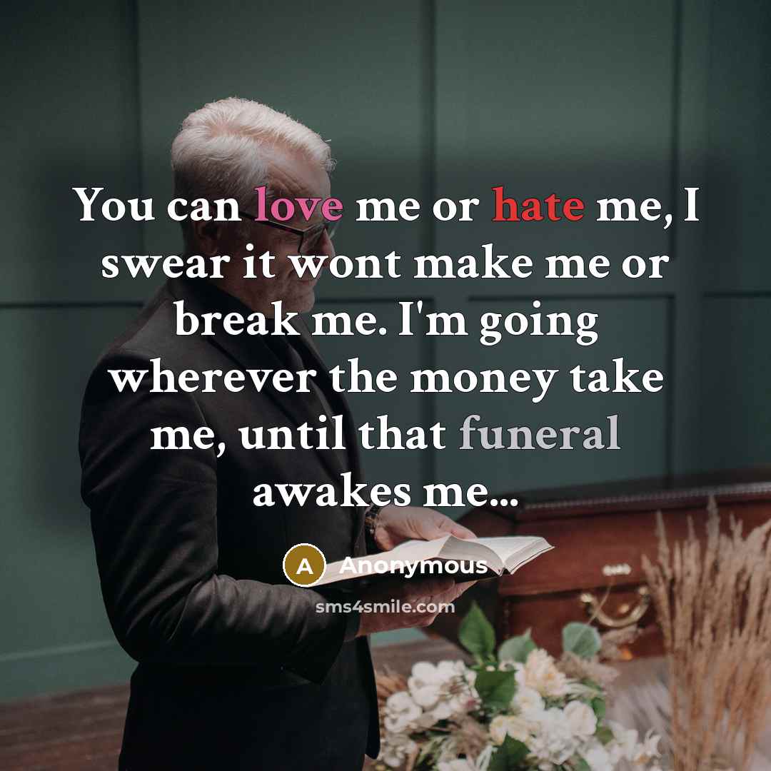 “You can love me or hate me, I swear it wont make me or break me. I'm going wherever the money take me, until that funeral awakes me...” quote by Anonymous