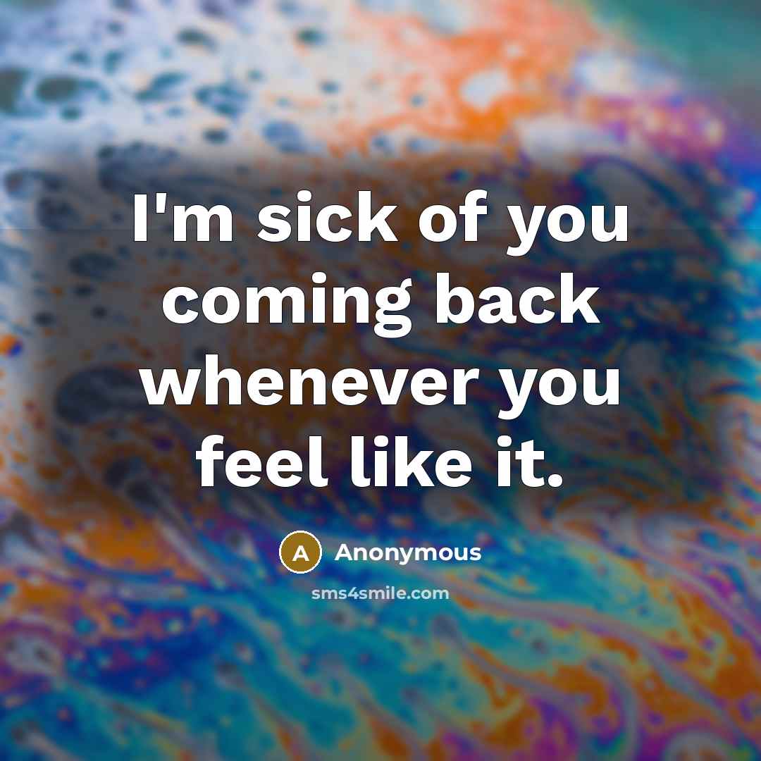 “I'm sick of you coming back whenever you feel like it.” quote by Anonymous