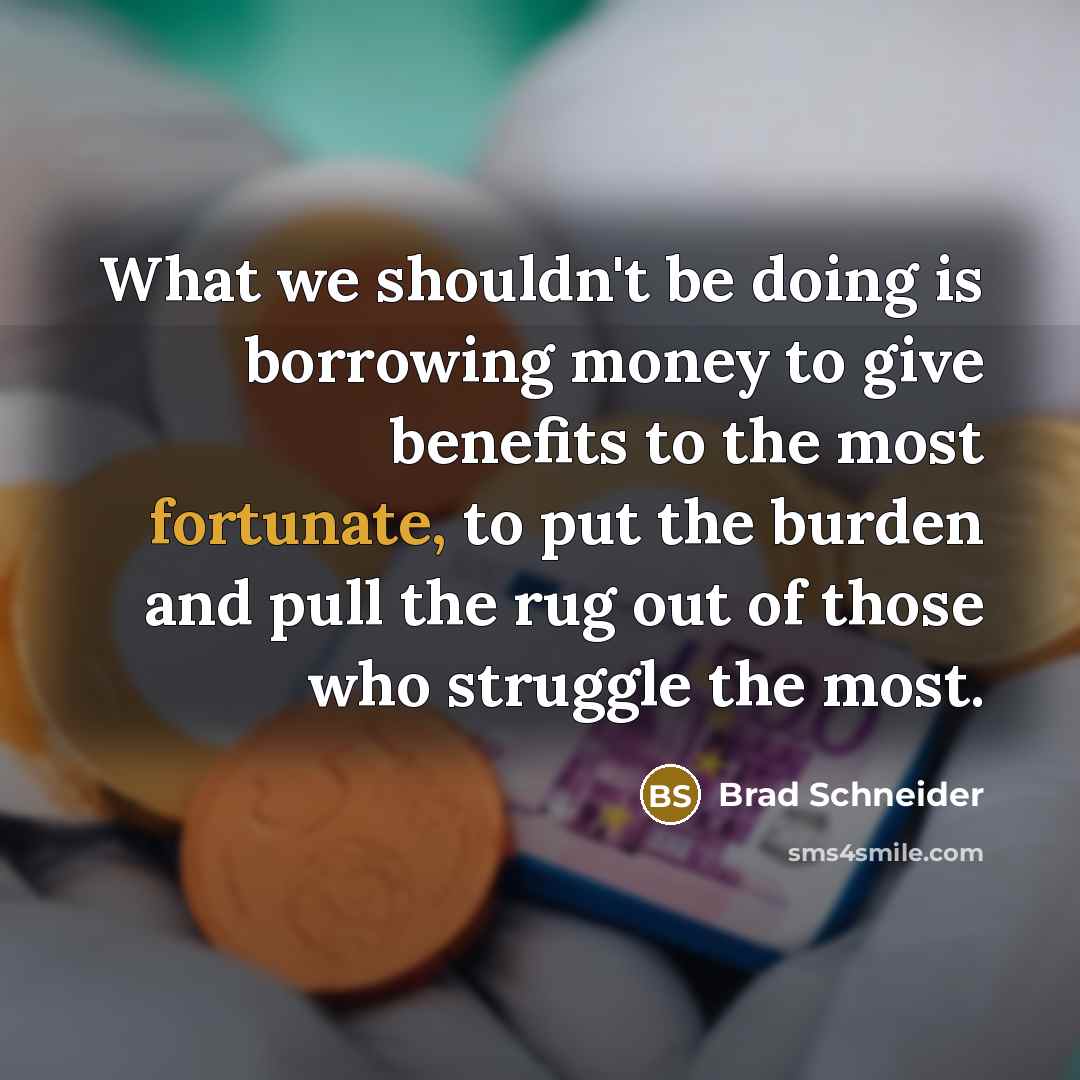 “What we shouldn't be doing is borrowing money to give…” quote by Brad Schneider