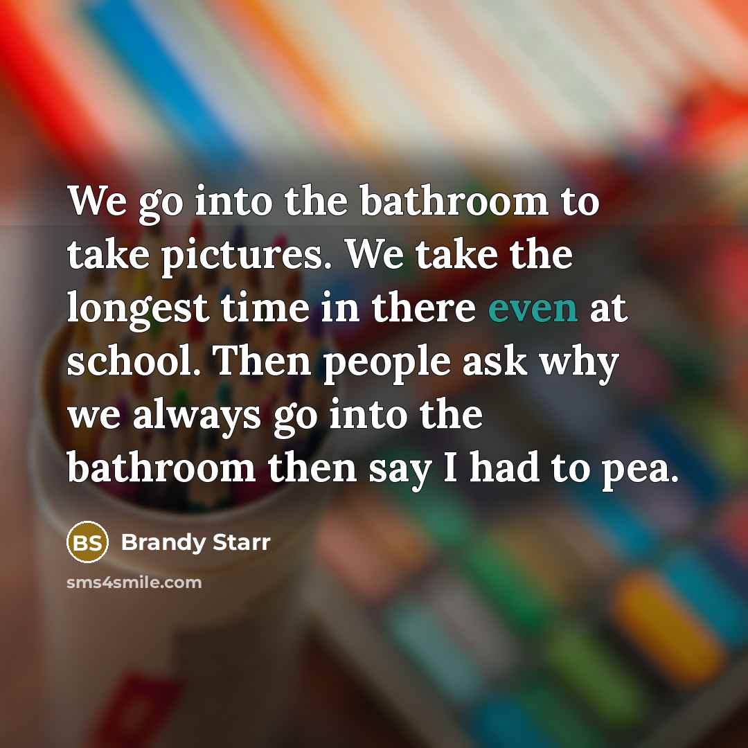 “We go into the bathroom to take pictures. We take the longest time in there even at school. Then people ask why we always go into the bathroom then say I had to pea.” quote by Brandy Starr