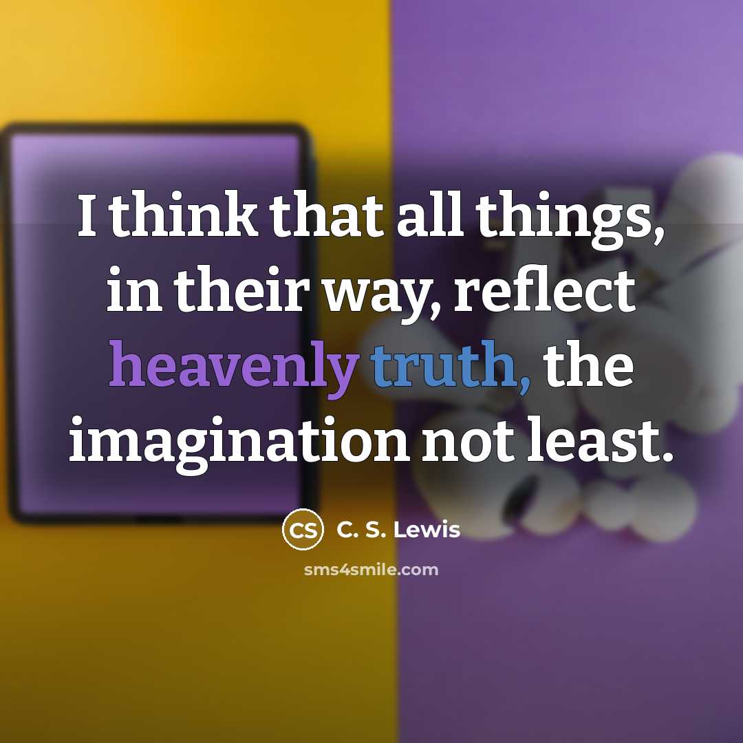 “I think that all things, in their way, reflect heavenly truth, the imagination not least.” quote by C. S. Lewis