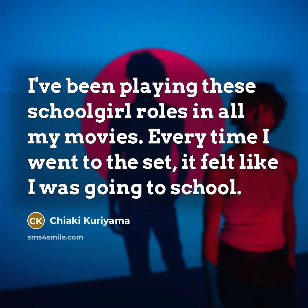 “I've been playing these schoolgirl roles in all my movies. Every time I went to the set, it felt like I was going to school.” quote by Chiaki Kuriyama