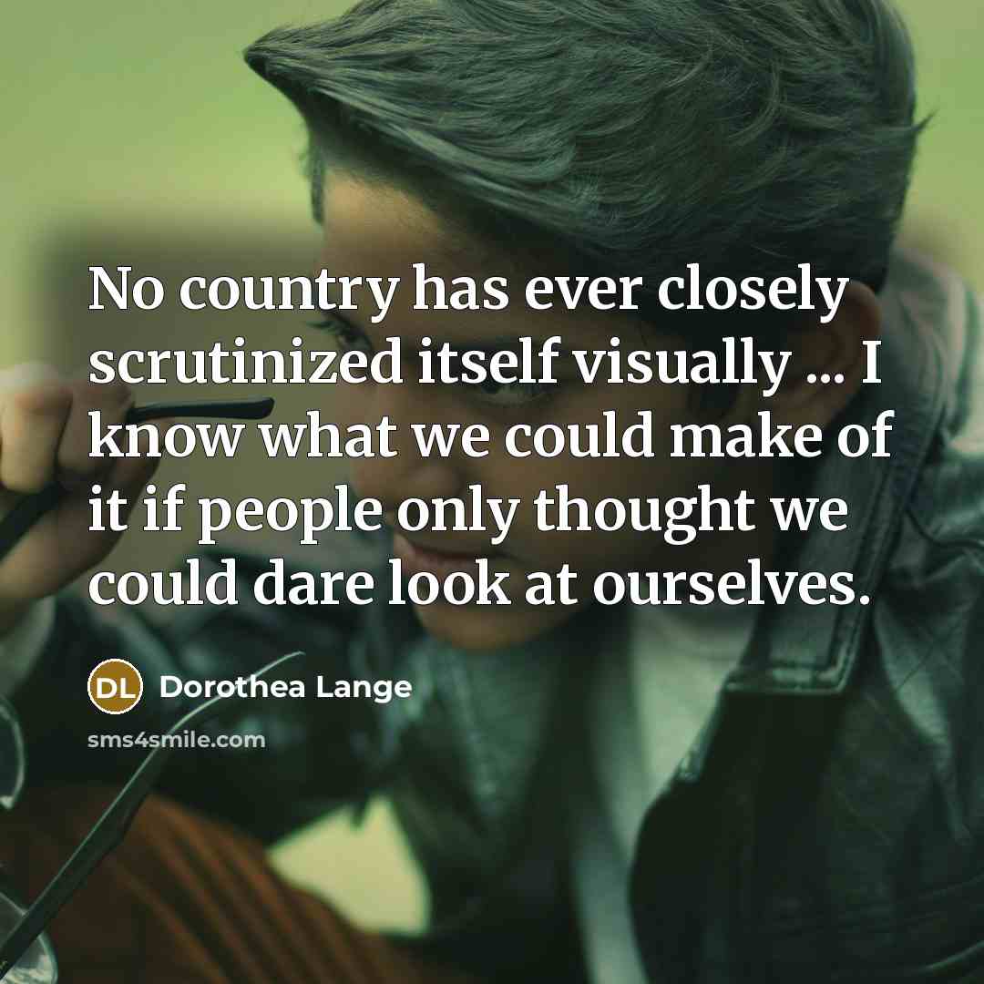 “No country has ever closely scrutinized itself visually ... I…” quote by Dorothea Lange
