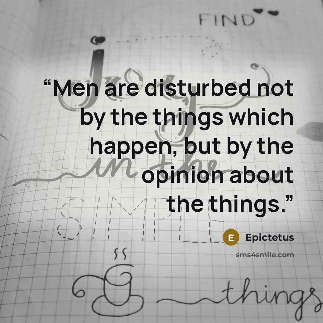 “Men are disturbed not by the things which happen, but by the opinion about the things.” quote by Epictetus