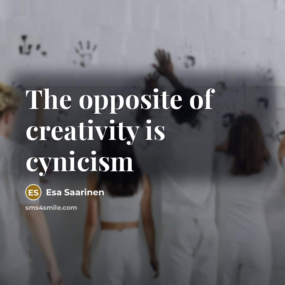 “The opposite of creativity is cynicism…” quote by Esa Saarinen