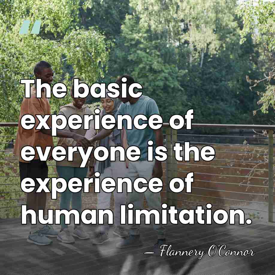 The basic experience of everyone is the experience of human limitation. - Flannery O'Connor