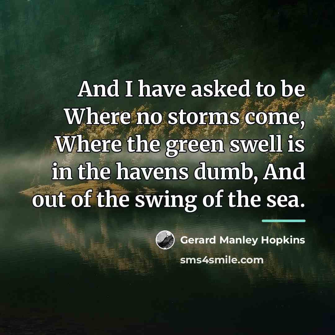 “And I have asked to be Where no storms come,…” quote by Gerard Manley Hopkins