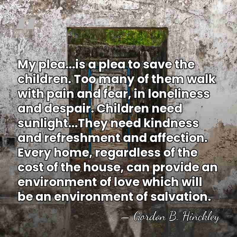 My plea...is a plea to save the children. Too many of them&hellip; - Gordon B. Hinckley