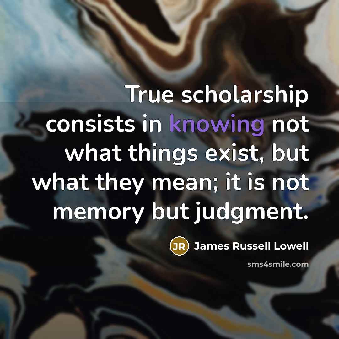 “True scholarship consists in knowing not what things exist, but…” quote by James Russell Lowell