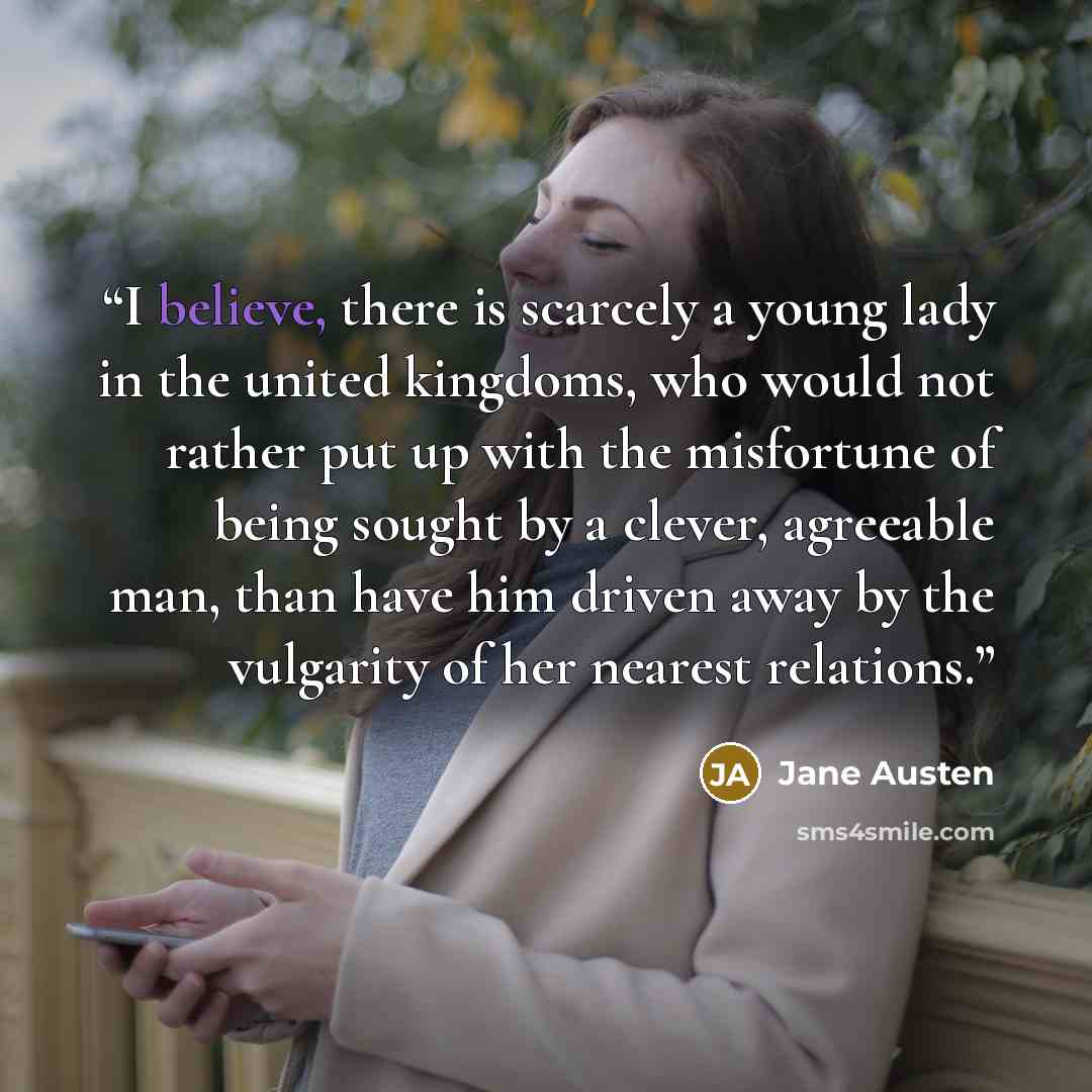 “I believe, there is scarcely a young lady in the united kingdoms, who would not rather put up with the misfortune of being sought by a clever, agreeable man, than have him driven away by the vulgarity of her nearest relations.” quote by Jane Austen