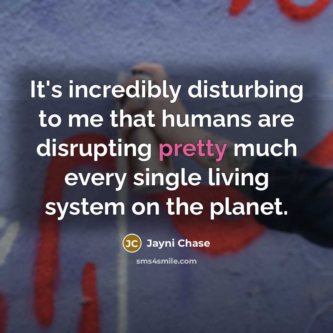 “It's incredibly disturbing to me that humans are disrupting pretty…” quote by Jayni Chase