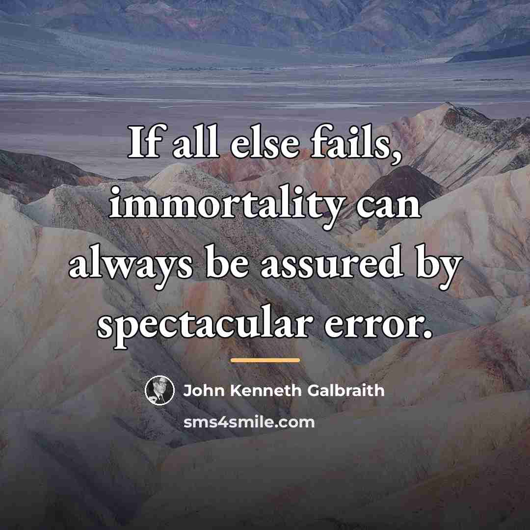 “If all else fails, immortality can always be assured by…” quote by John Kenneth Galbraith