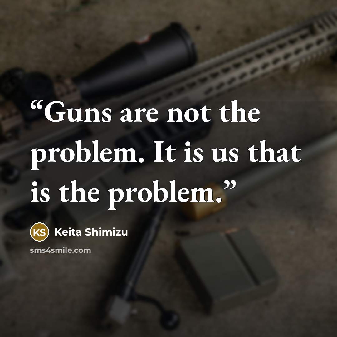 “Guns are not the problem. It is us that is the problem.” quote by Keita Shimizu