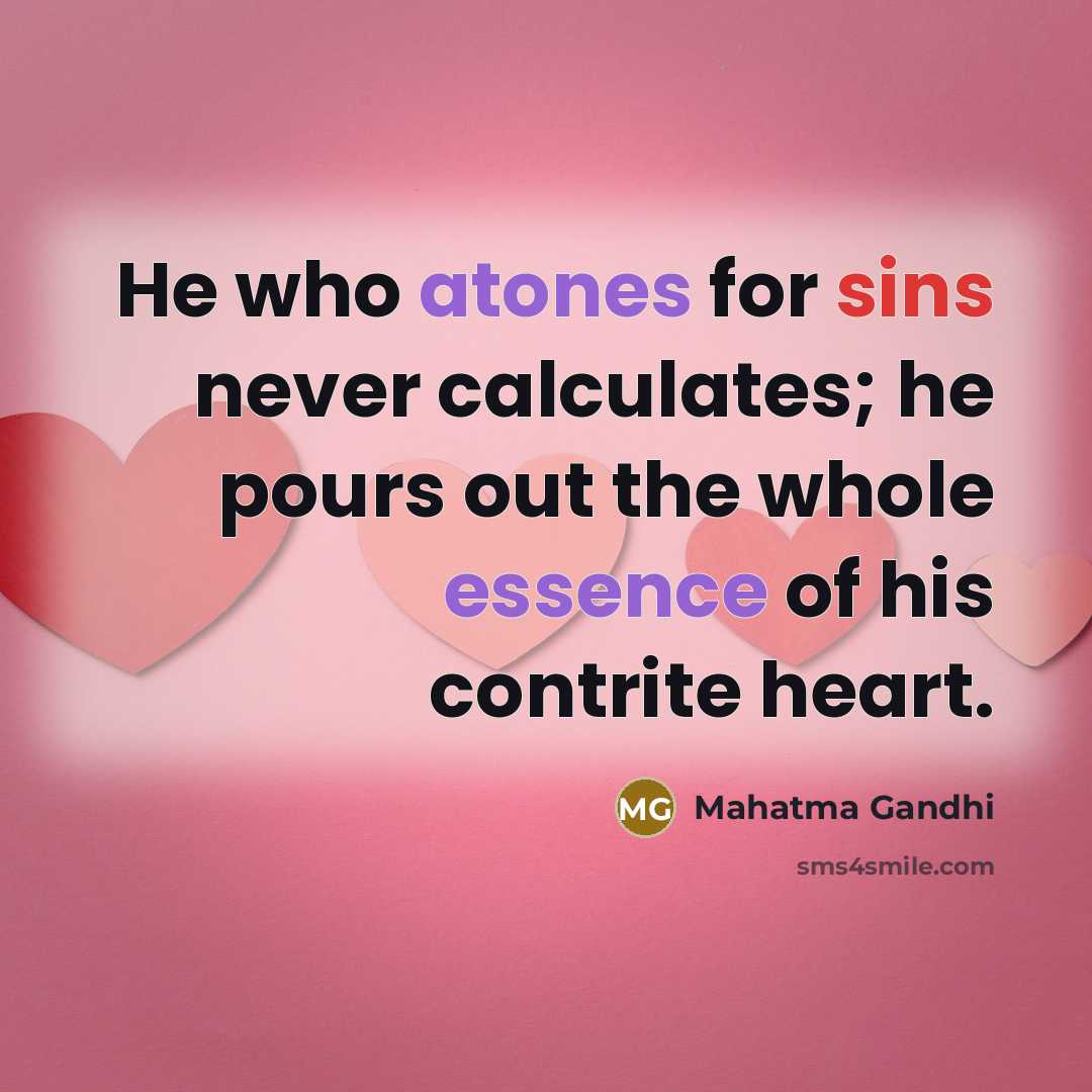 “He who atones for sins never calculates; he pours out the whole essence of his contrite heart.” quote by Mahatma Gandhi