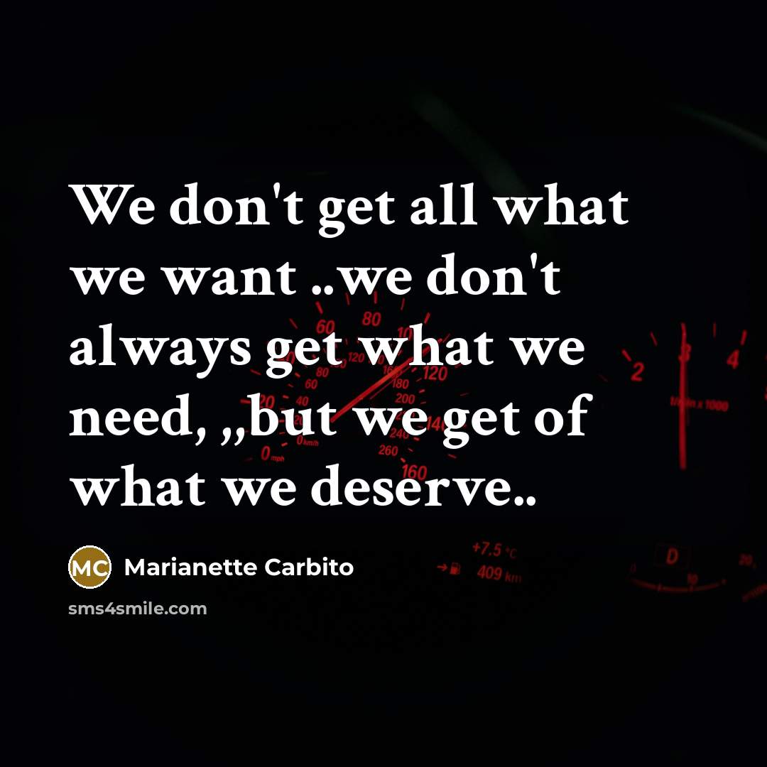 “We don't get all what we want ..we don't always get what we need, ,,but we get of what we deserve..” quote by Marianette Carbito