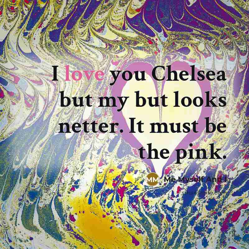 “I love you Chelsea but my but looks netter. It…” quote by Me Myself And I