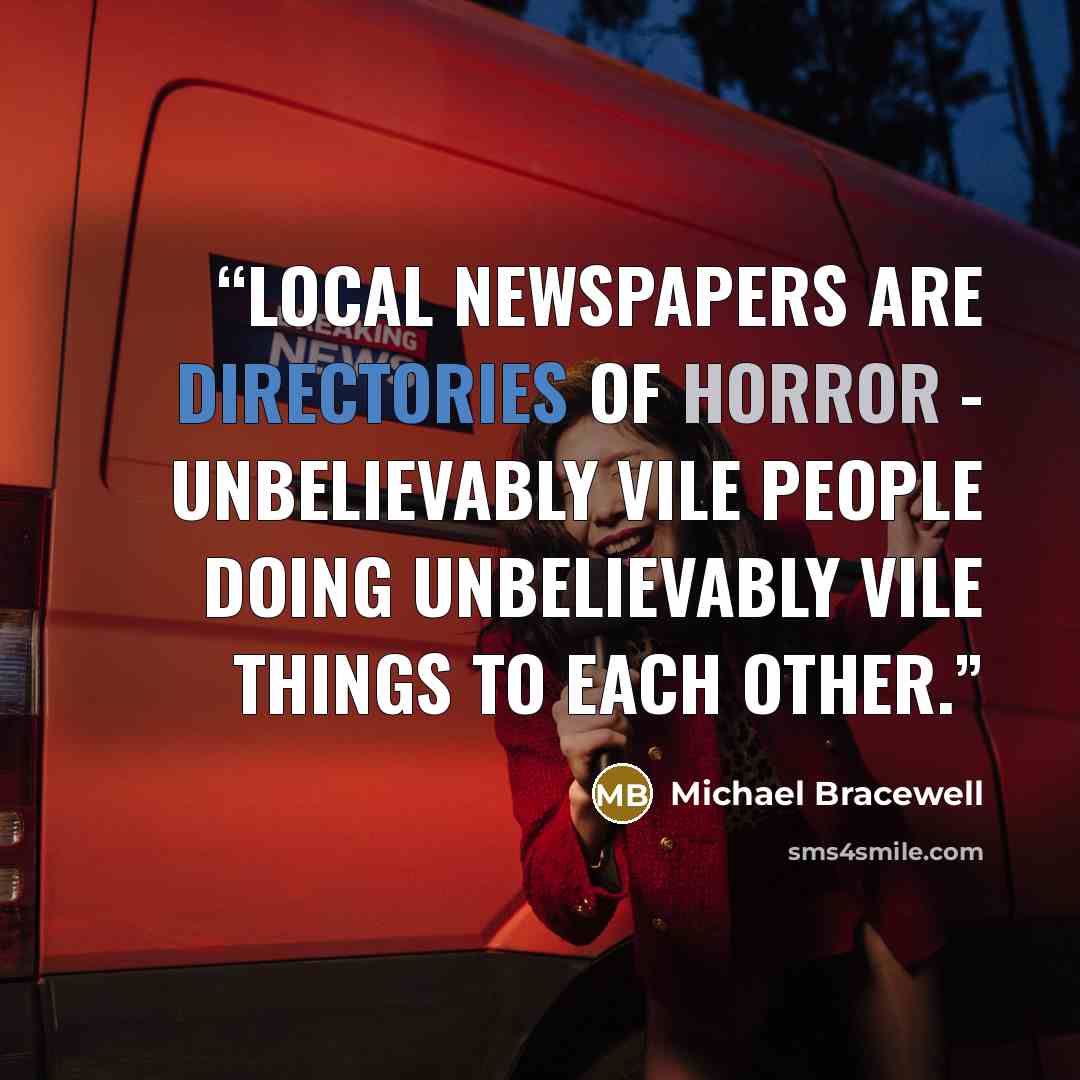 “Local newspapers are directories of horror - unbelievably vile people doing unbelievably vile things to each other.” quote by Michael Bracewell