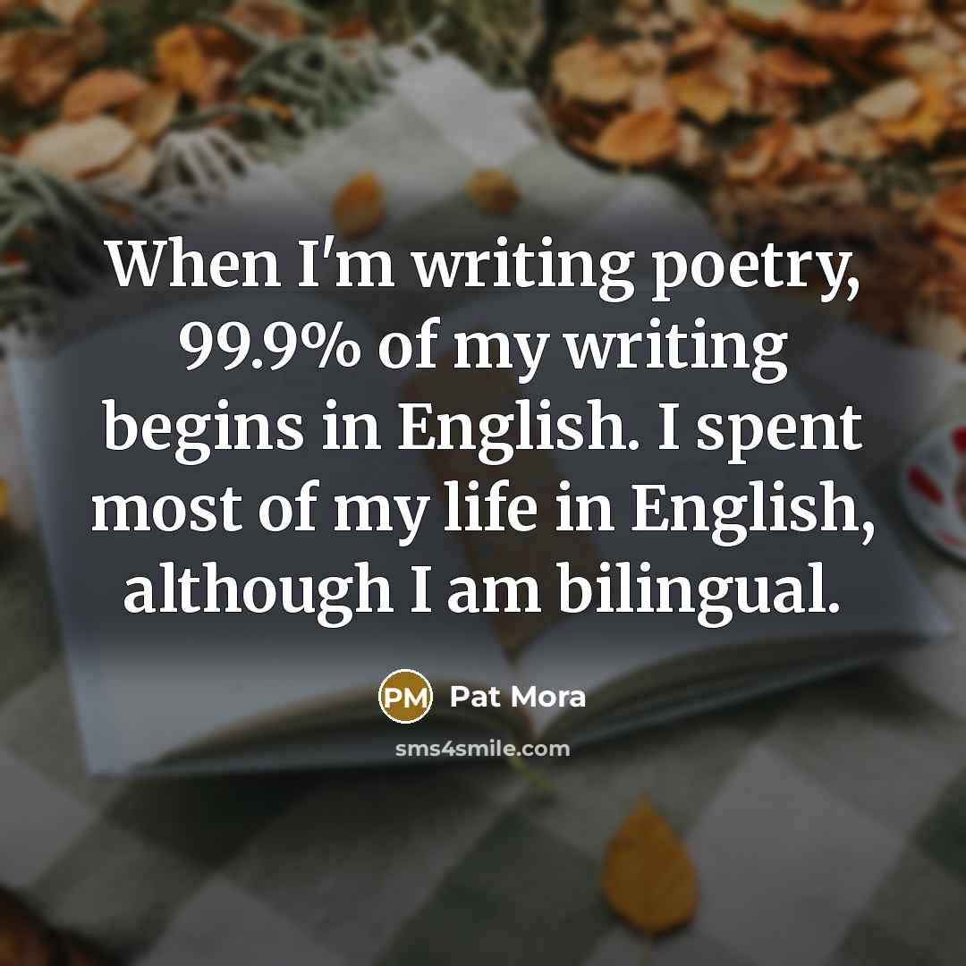 “When I'm writing poetry, 99.9% of my writing begins in…” quote by Pat Mora
