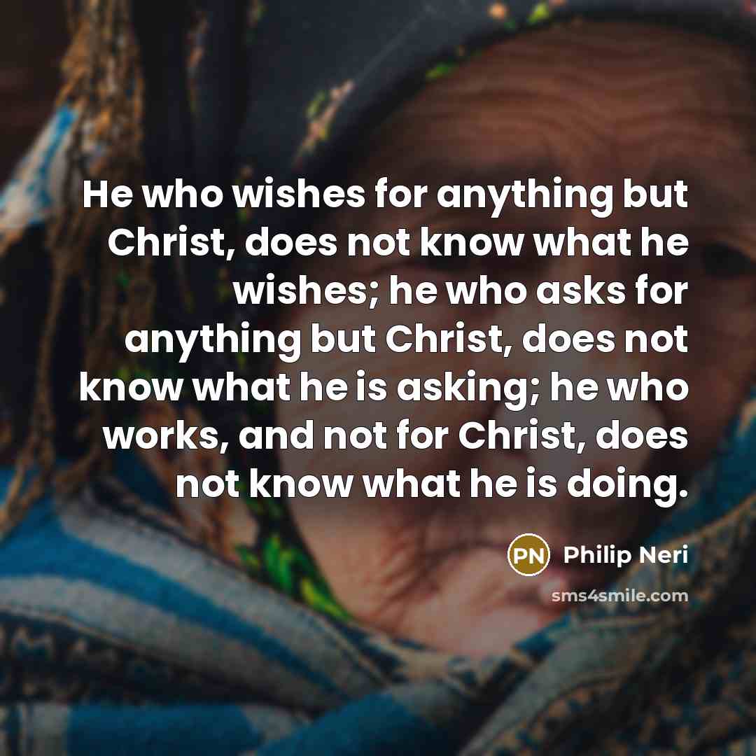 “He who wishes for anything but Christ, does not know…” quote by Philip Neri