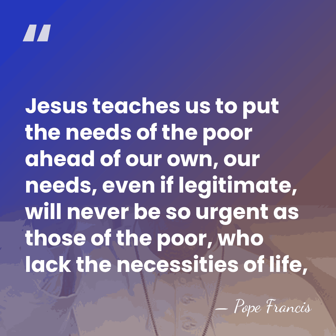 Jesus teaches us to put the needs of the poor ahead of&hellip; - Pope Francis