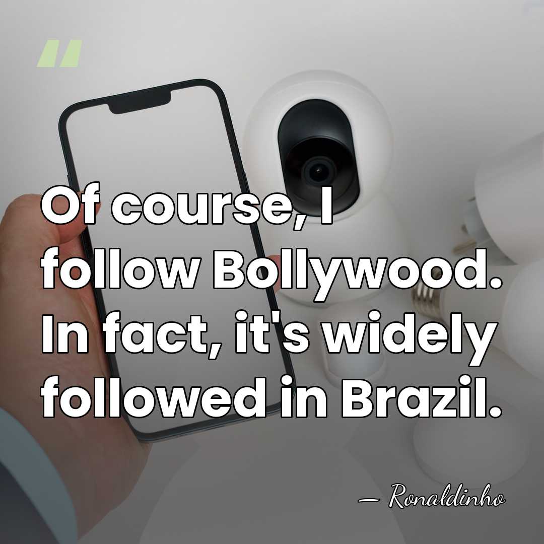 Of course, I follow Bollywood. In fact, it's widely followed in Brazil. - Ronaldinho