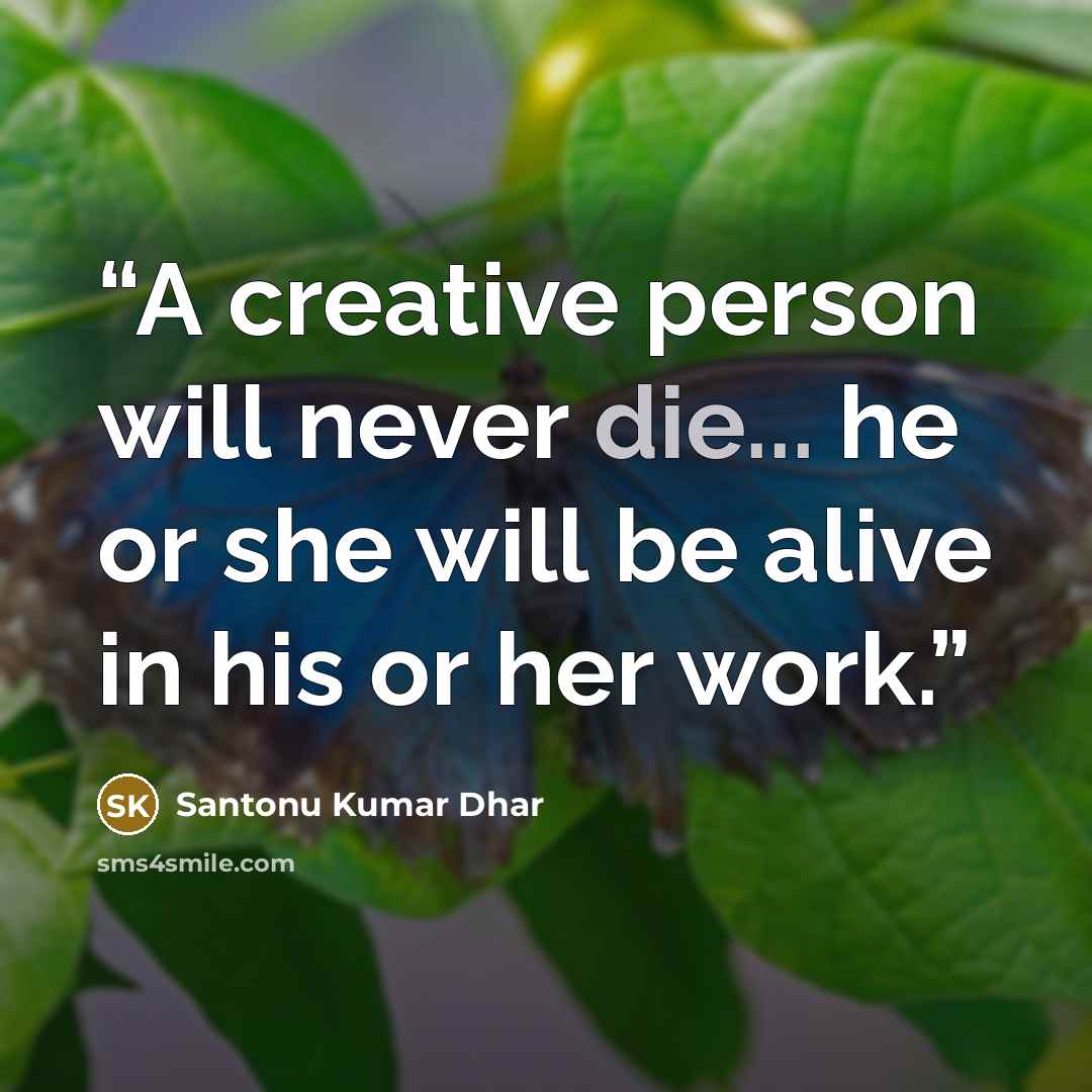 “A creative person will never die... he or she will be alive in his or her work.” quote by Santonu Kumar Dhar