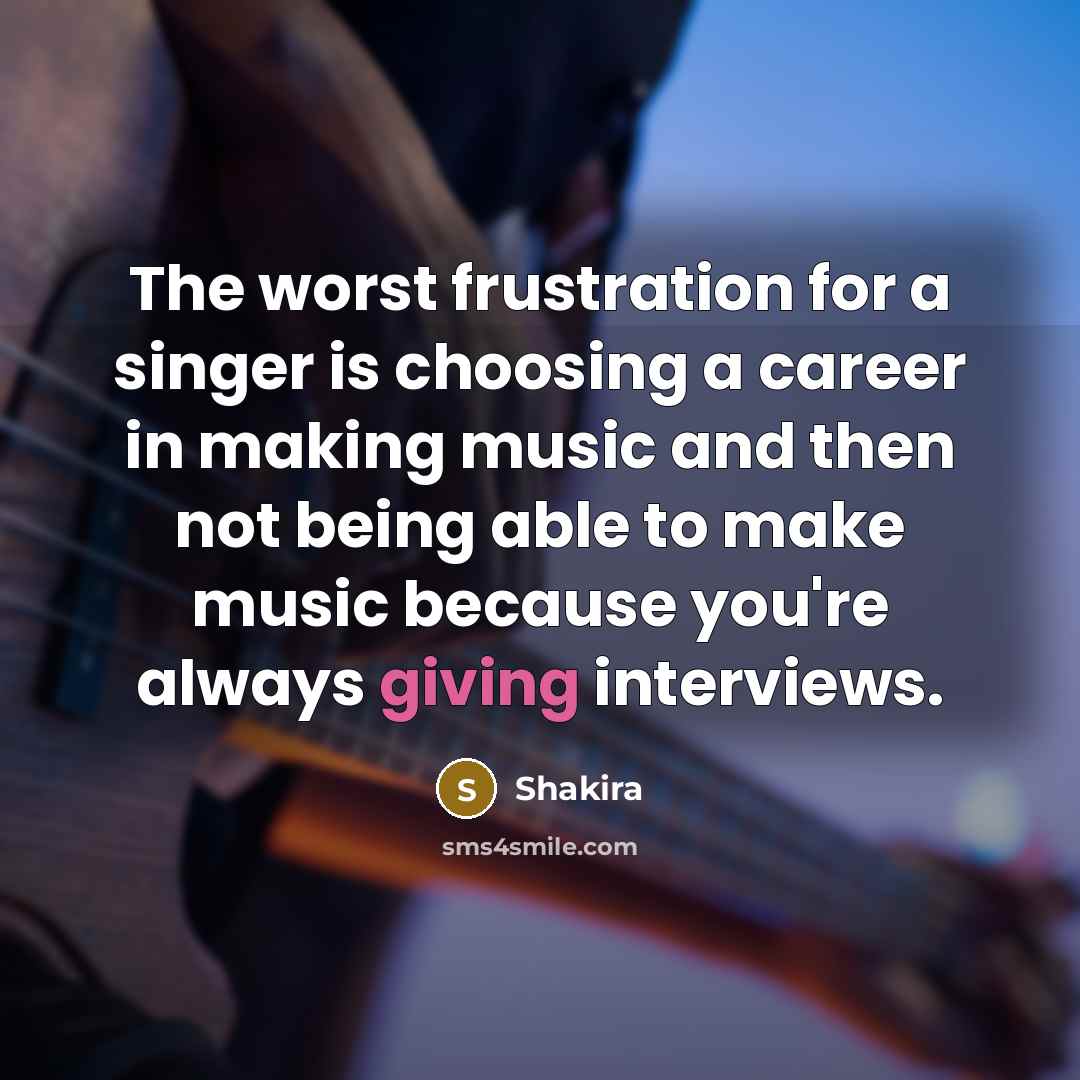 “The worst frustration for a singer is choosing a career in making music and then not being able to make music because you're always giving interviews.” quote by Shakira