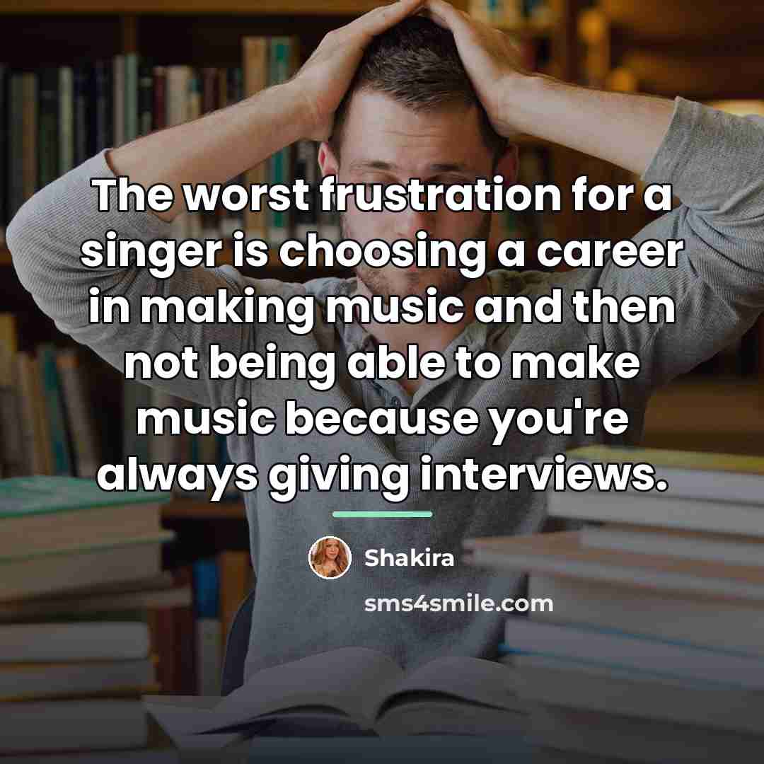 “The worst frustration for a singer is choosing a career…” quote by Shakira