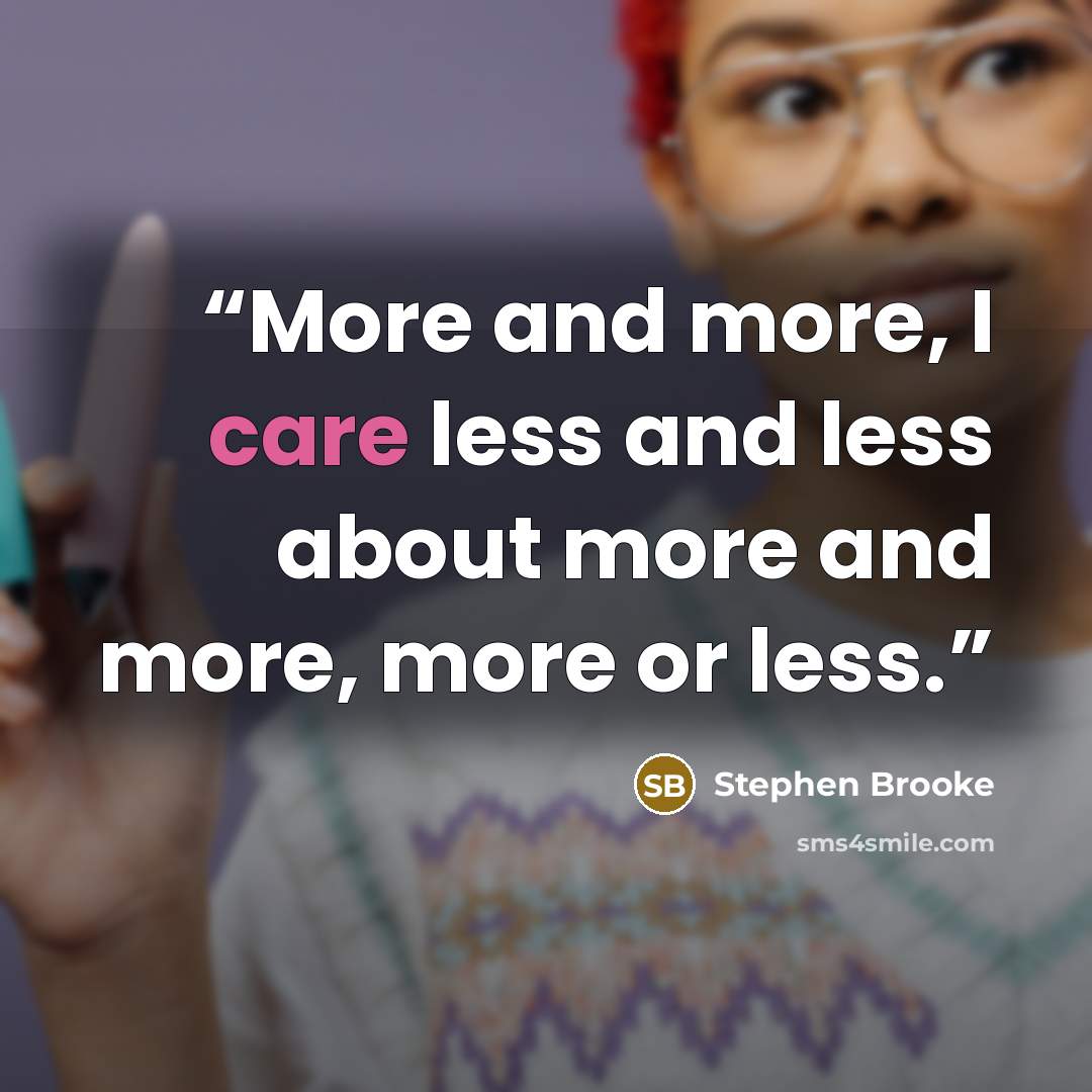 “More and more, I care less and less about more and more, more or less.” quote by Stephen Brooke