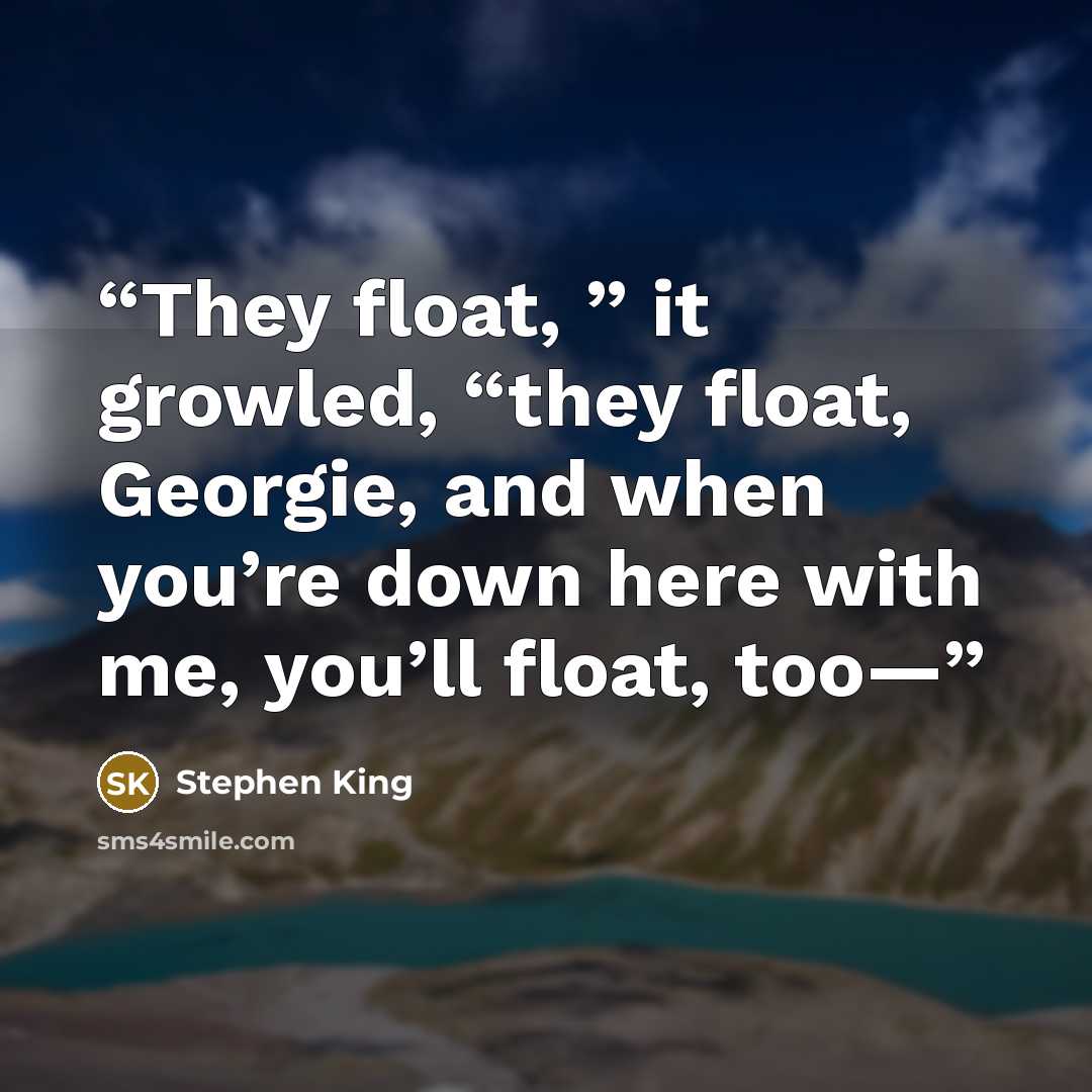 “They float, ” it growled, “they float, Georgie, and when you’re down here with me, you’ll float, too—” quote by Stephen King