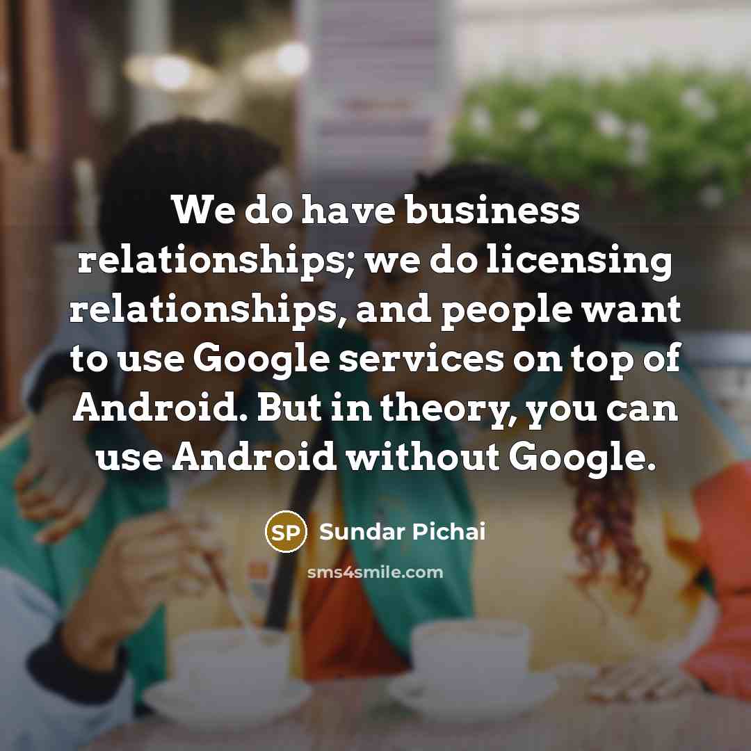 “We do have business relationships; we do licensing relationships, and…” quote by Sundar Pichai