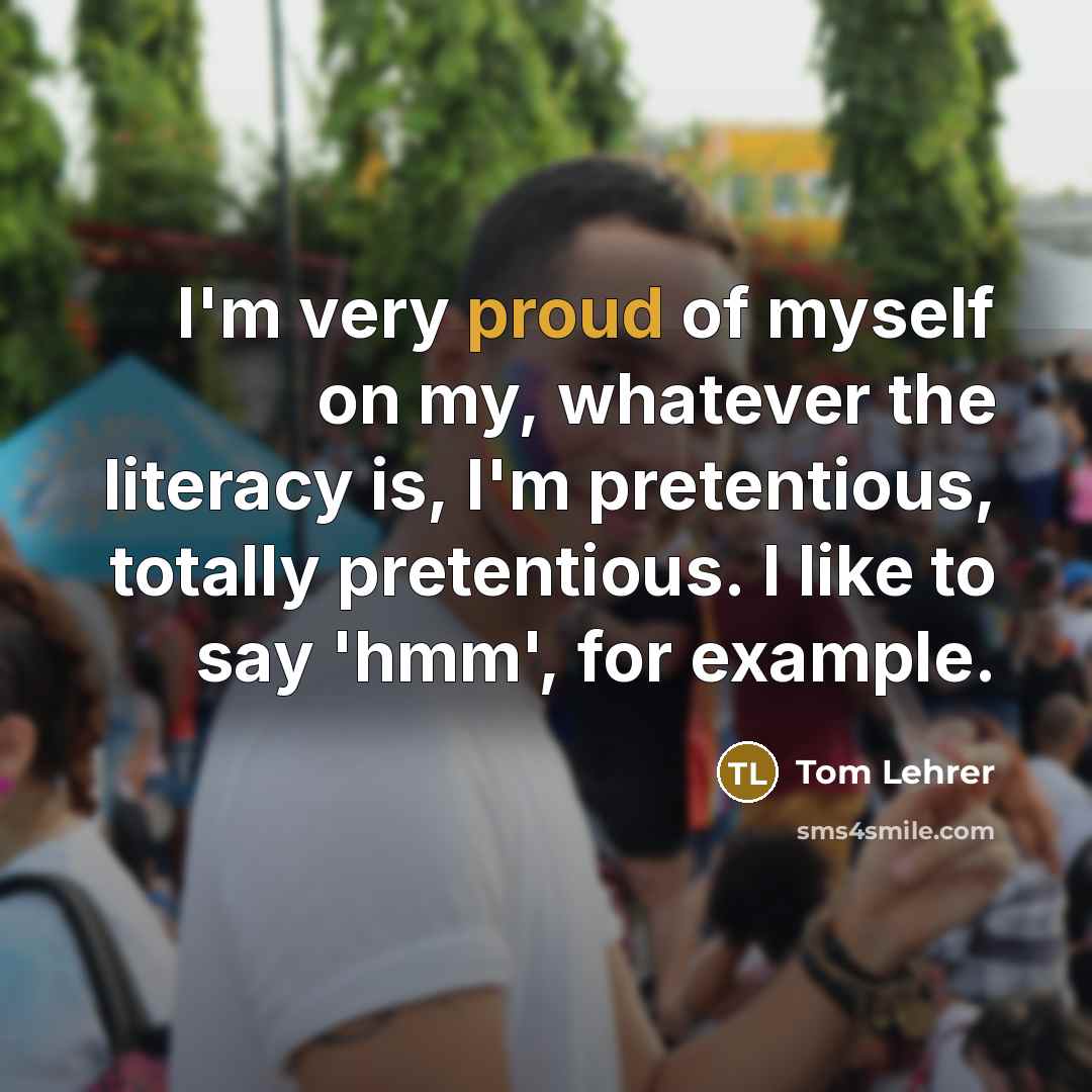 “I'm very proud of myself on my, whatever the literacy…” quote by Tom Lehrer