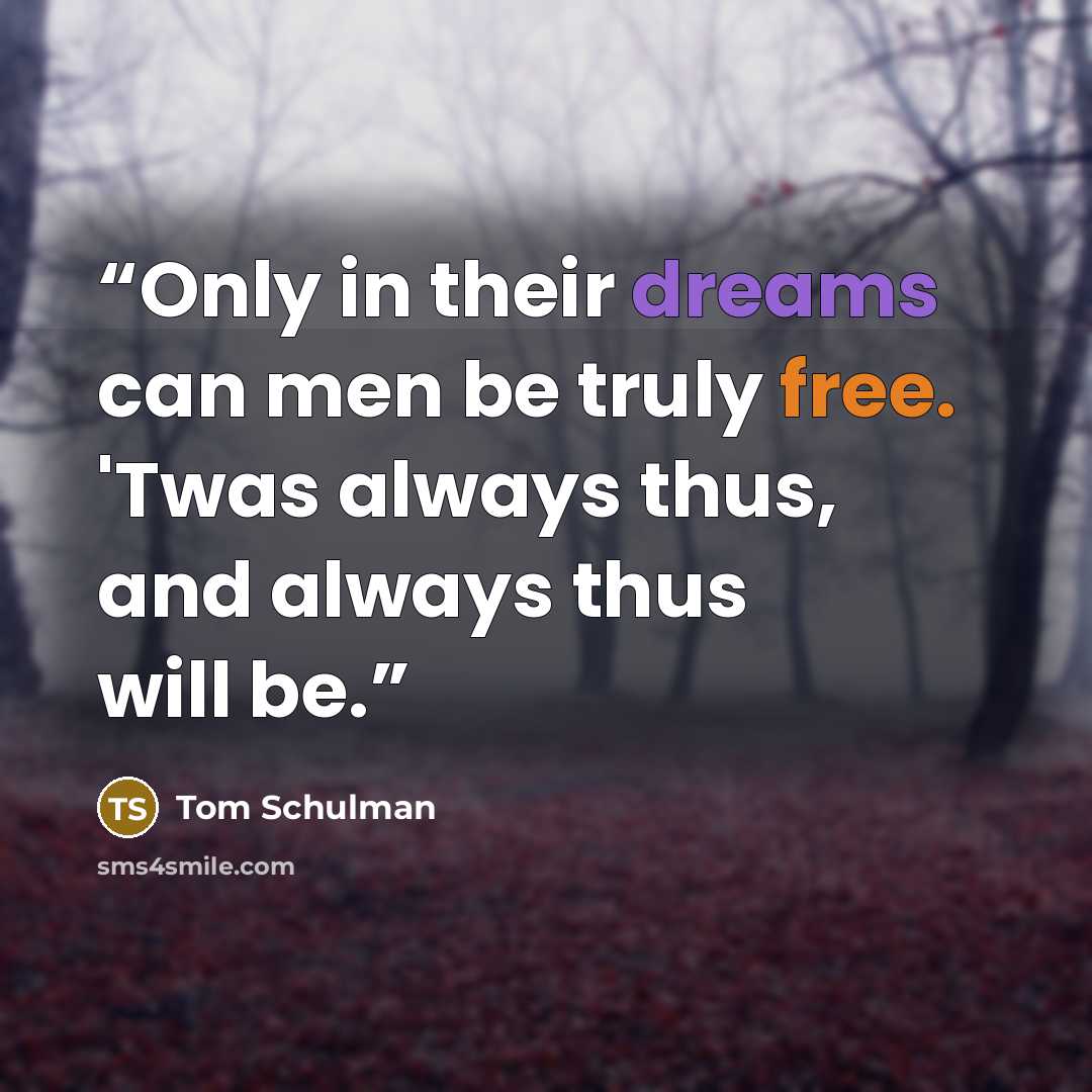 “Only in their dreams can men be truly free. 'Twas always thus, and always thus will be.” quote by Tom Schulman