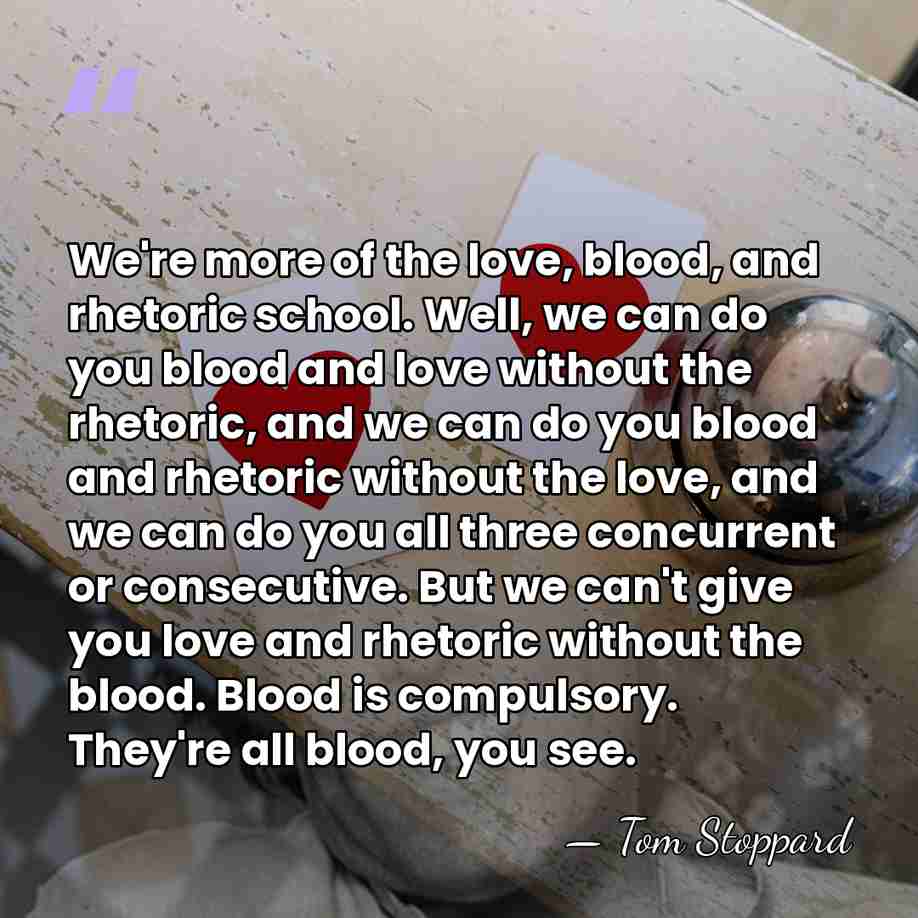 We're more of the love, blood, and rhetoric school. Well, we can&hellip; - Tom Stoppard