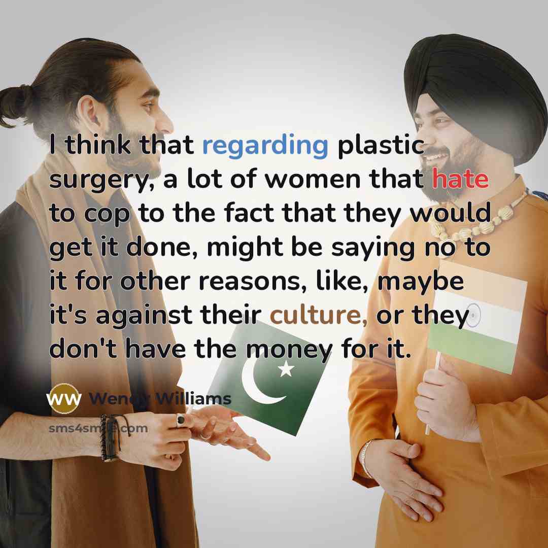 “I think that regarding plastic surgery, a lot of women that hate to cop to the fact that they would get it done, might be saying no to it for other reasons, like, maybe it's against their culture, or they don't have the money for it.” quote by Wendy Williams