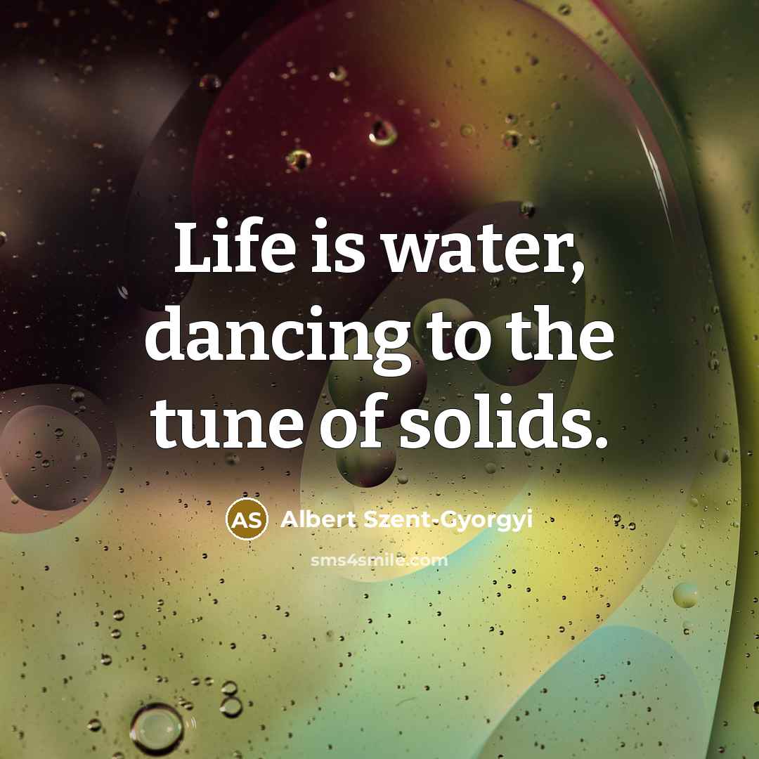 “Life is water, dancing to the tune of solids.…” quote by Albert Szent-Gyorgyi