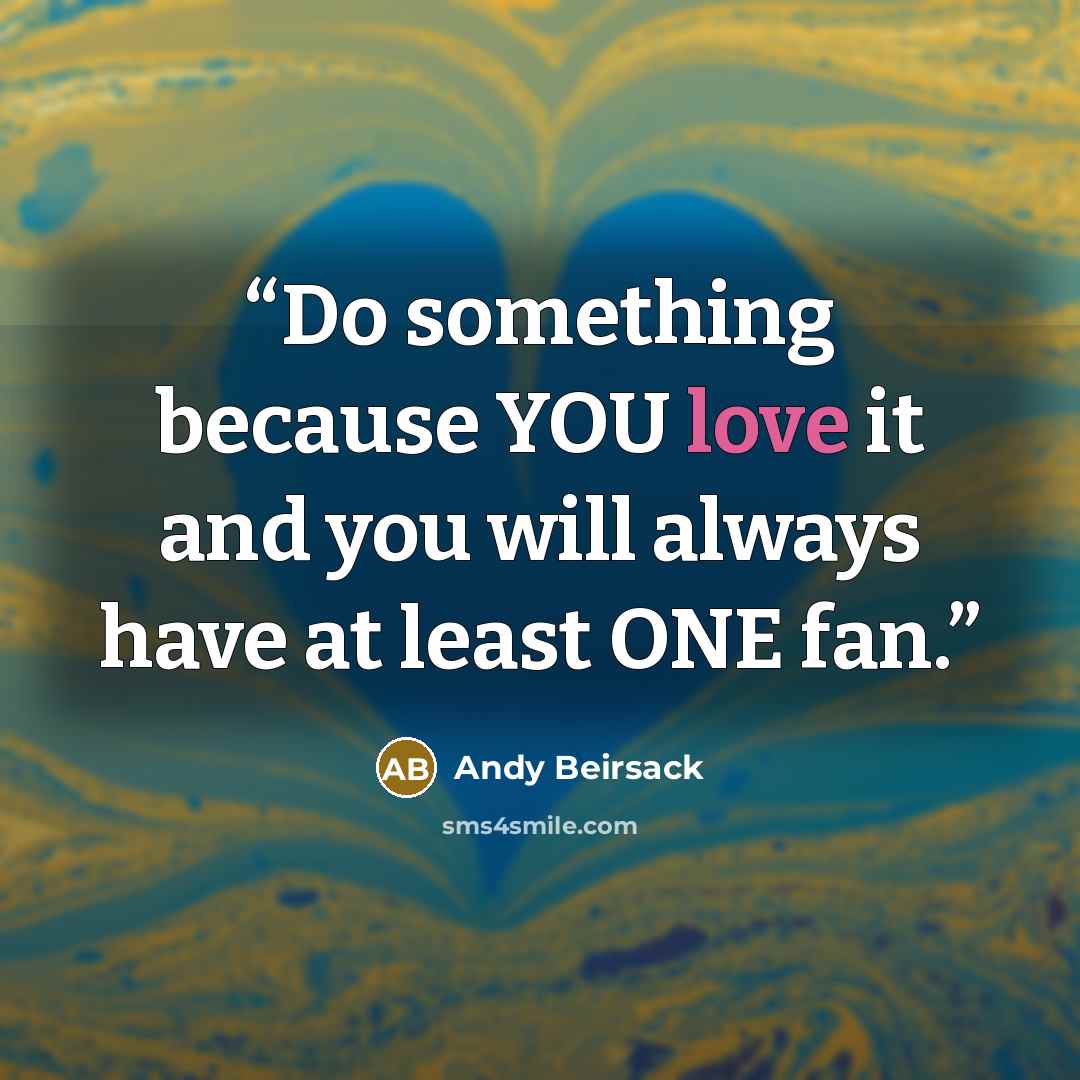 “Do something because YOU love it and you will always have at least ONE fan.” quote by Andy Beirsack