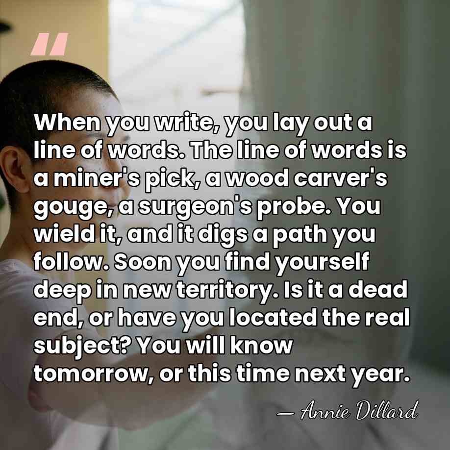 When you write, you lay out a line of words. The line&hellip; - Annie Dillard