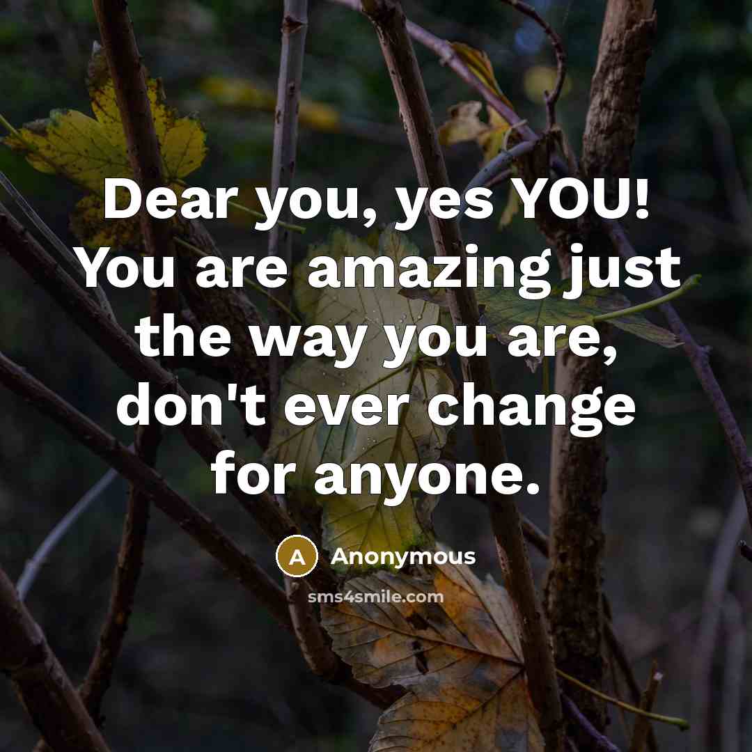 “Dear you, yes YOU! You are amazing just the way you are, don't ever change for anyone.” quote by Anonymous