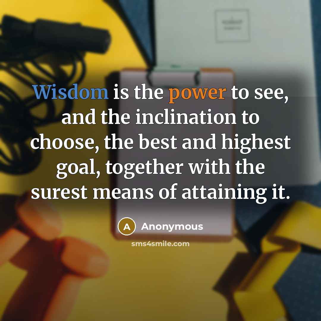 “Wisdom is the power to see, and the inclination to choose, the best and highest goal, together with the surest means of attaining it.” quote by Anonymous