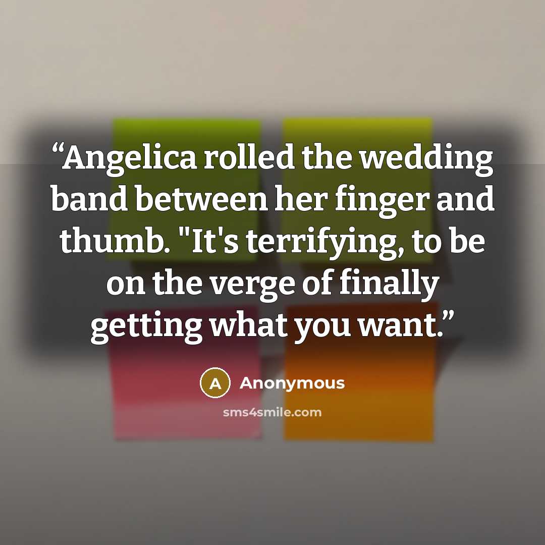 “Angelica rolled the wedding band between her finger and thumb. "It's terrifying, to be on the verge of finally getting what you want.” quote by Anonymous