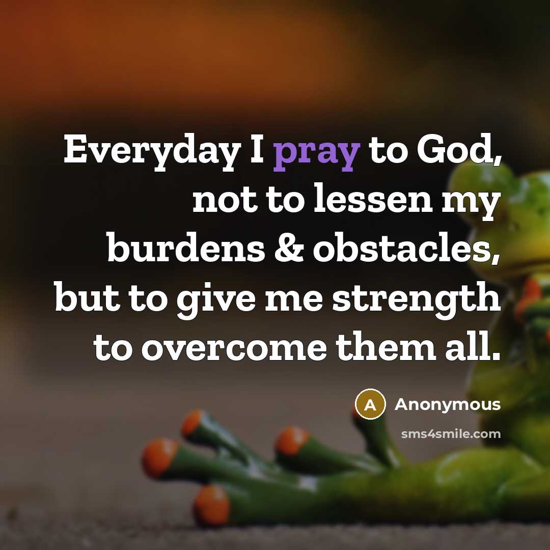 “Everyday I pray to God, not to lessen my burdens…” quote by Anonymous