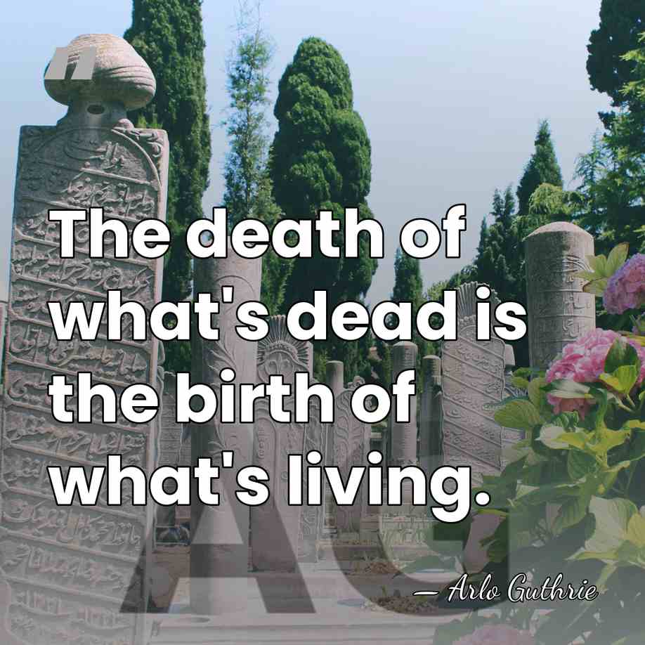 The death of what's dead is the birth of what's living. - Arlo Guthrie