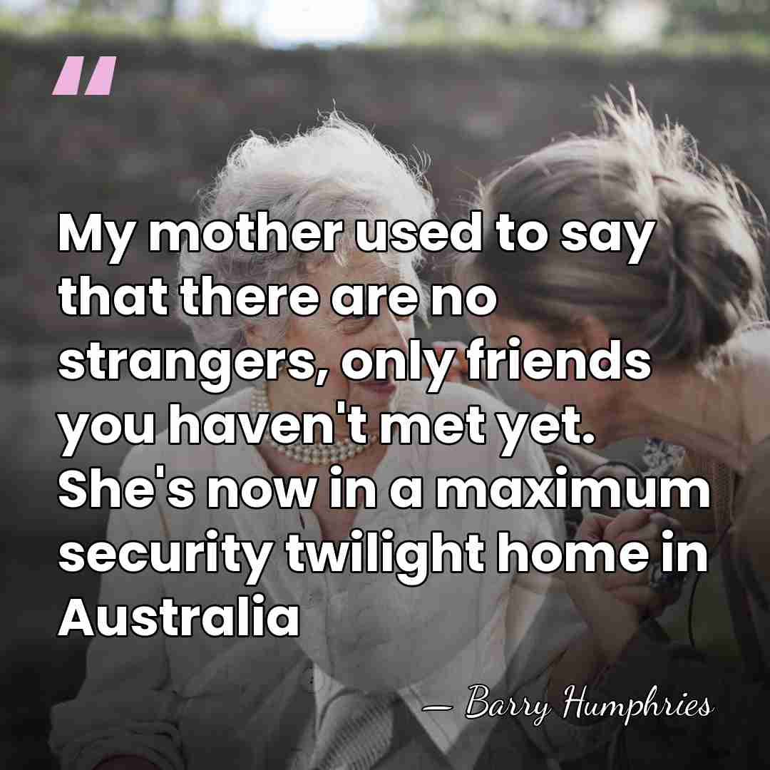 My mother used to say that there are no strangers, only friends&hellip; - Barry Humphries
