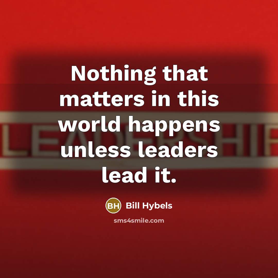 “Nothing that matters in this world happens unless leaders lead…” quote by Bill Hybels