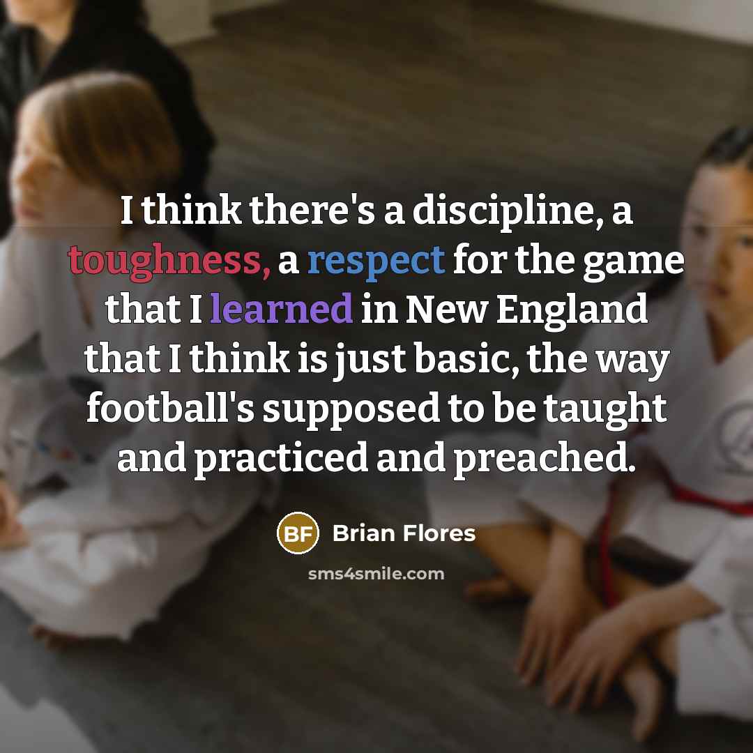 “I think there's a discipline, a toughness, a respect for…” quote by Brian Flores