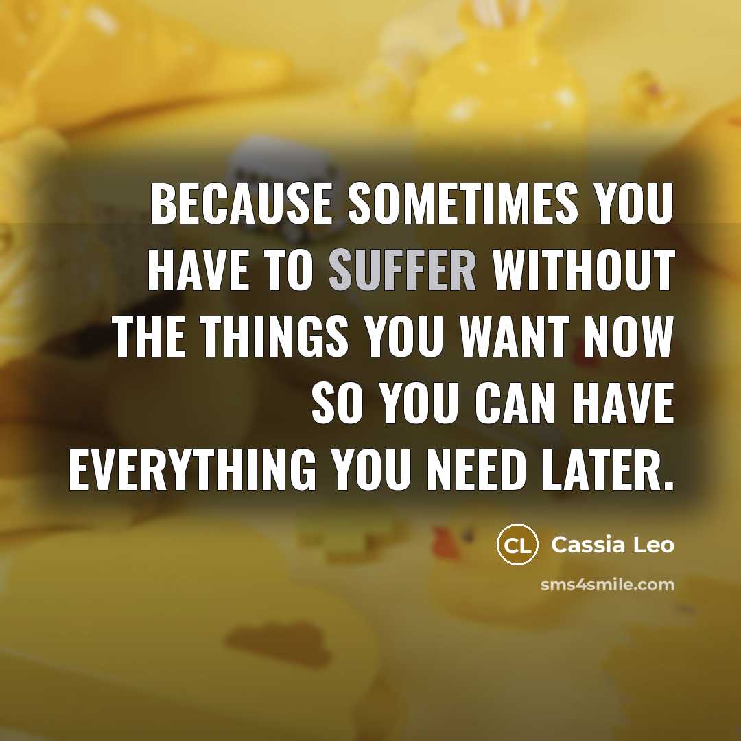 “Because sometimes you have to suffer without the things you want now so you can have everything you need later.” quote by Cassia Leo